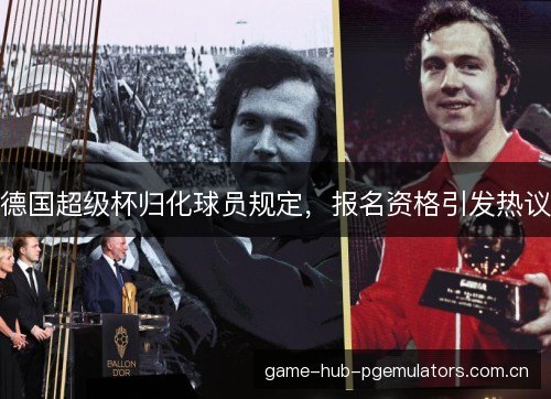 德国超级杯归化球员规定，报名资格引发热议