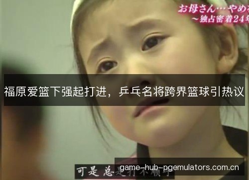 福原爱篮下强起打进，乒乓名将跨界篮球引热议
