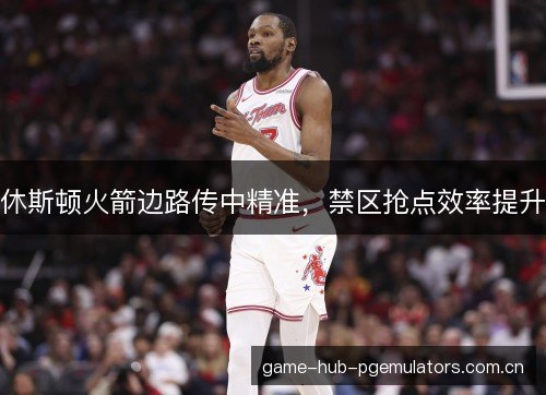 休斯顿火箭边路传中精准,禁区抢点效率提升 休斯顿火箭边路传中精准,禁区抢点效率提升